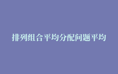 排列组合平均分配问题平均分配是什么意思