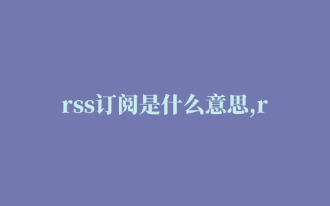 rss订阅是什么意思,rss是什么意思啊