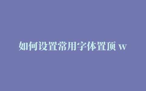 如何设置常用字体置顶 word字体顶格怎么设置