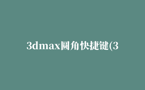 3dmax圆角快捷键(3dmax圆角快捷键怎么用不了)