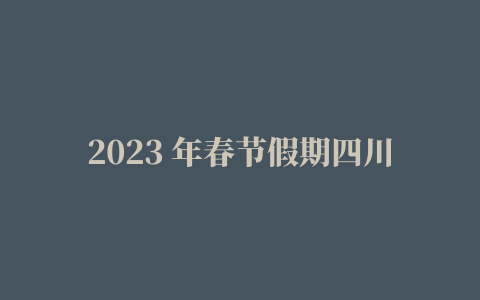 2023 年春节假期四川旅游接待人数全国第一，为什么大家会选择去四川有哪些是你到了四川后才知道的事