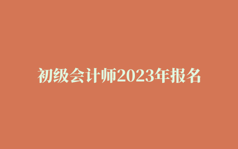 初级会计师2023年报名入口在哪里