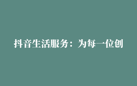 抖音生活服务：为每一位创作者，提供更优质的经营环境