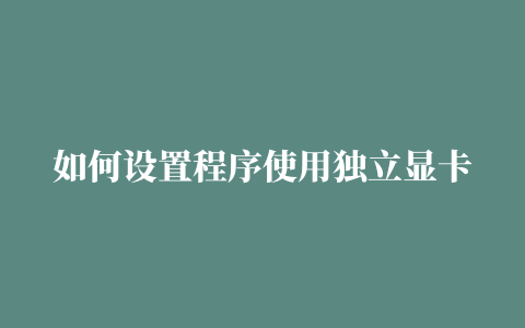 如何设置程序使用独立显卡,怎么设置独立显卡运行