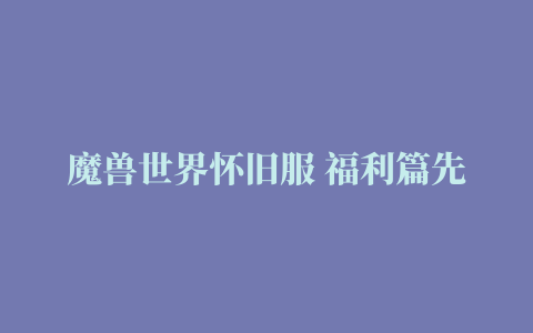 魔兽世界怀旧服 福利篇先行篇 新机制变动预测和分享实用插件