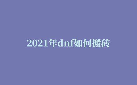 2021年dnf如何搬砖赚钱 DNF2021搬砖赚钱方法推荐