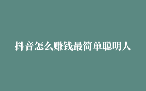 抖音怎么赚钱最简单聪明人用这五种方法