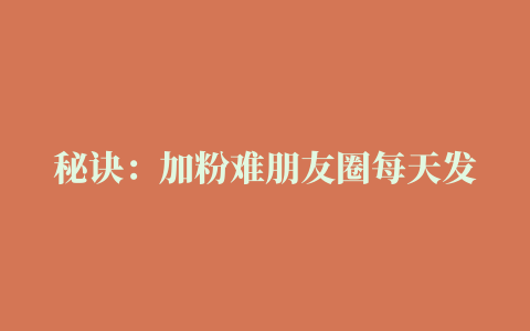 秘诀：加粉难朋友圈每天发没人买咨询客户跑单微商怎么做才可以赚钱