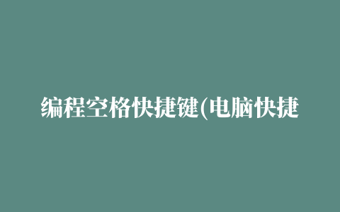 编程空格快捷键(电脑快捷空格键怎么打)