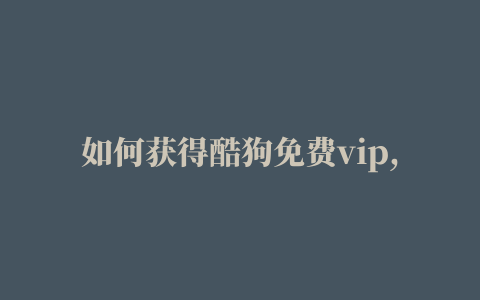 如何获得酷狗免费vip,磁力链接