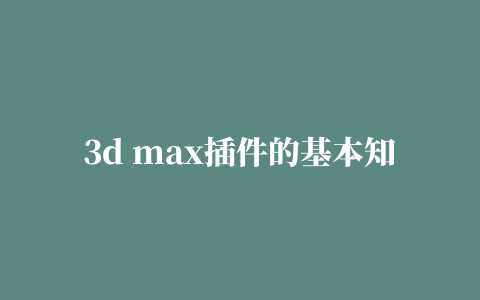 3d max插件的基本知识和安装方法