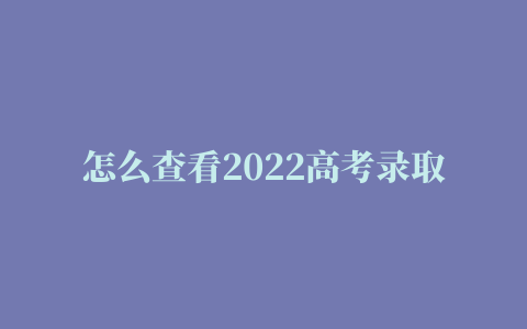 怎么查看2022高考录取状态 2022高考录取状态查询在哪里可以看到