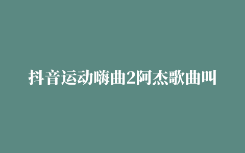 抖音运动嗨曲2阿杰歌曲叫什么 抖音上嗨嗨嗨的那个曲子