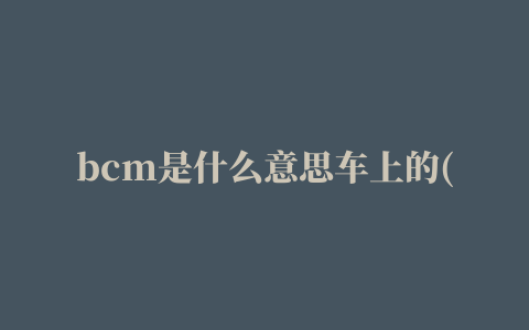 bcm是什么意思车上的(汽车bcm故障怎么解决)