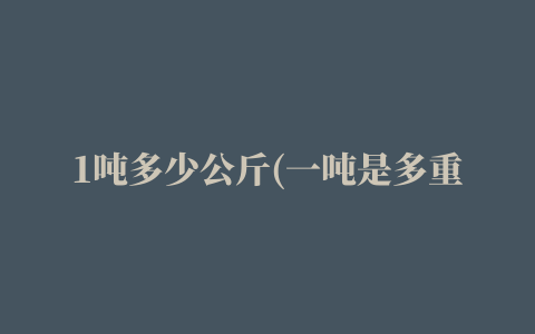 1吨多少公斤(一吨是多重多少斤)