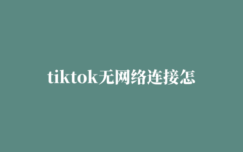 tiktok无网络连接怎么办 tiktok怎么看不了