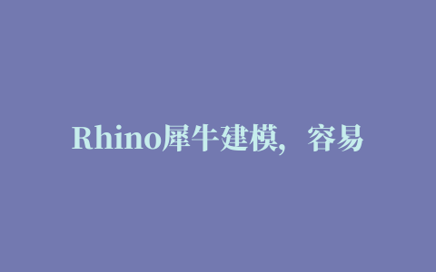 Rhino犀牛建模，容易上手吗渲染效果如何用哪个版本好