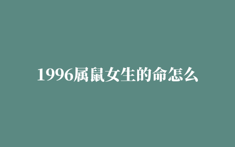 1996属鼠女生的命怎么样好吗96年鼠女2022年运势如何看