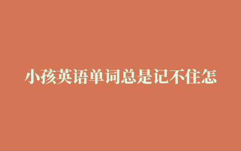 小孩英语单词总是记不住怎么办过来人爆料真相