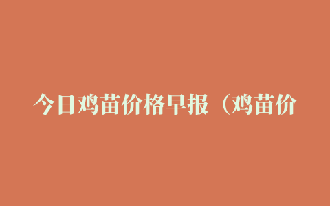 今日鸡苗价格早报（鸡苗价格多少钱一只）