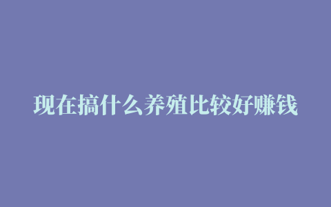 现在搞什么养殖比较好赚钱 养殖业什么最赚钱农村相关推荐