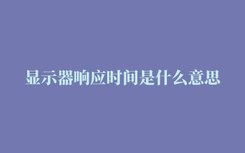 显示器响应时间是什么意思显示器响应时间5ms和1ms有什么差别