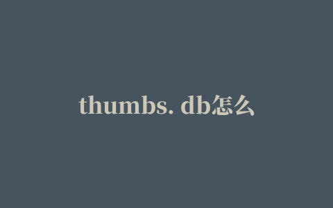 thumbs. db怎么删除,thumb.db可以删除吗