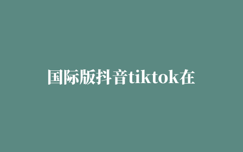 国际版抖音tiktok在线观看,磁力链接