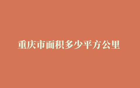 重庆市面积多少平方公里 重庆市的总面积是多少