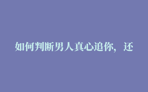 如何判断男人真心追你，还是在撩你教你一招”观天相”