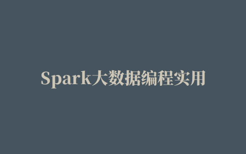 Spark大数据编程实用教程