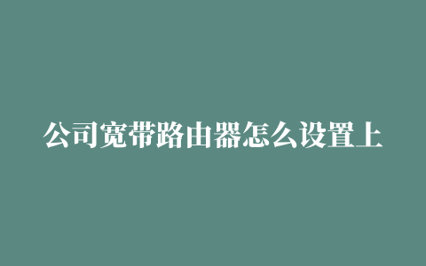 公司宽带路由器怎么设置上网 公司宽带路由器怎么设置