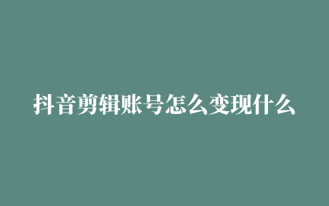 抖音剪辑账号怎么变现什么类型账号容易赚钱