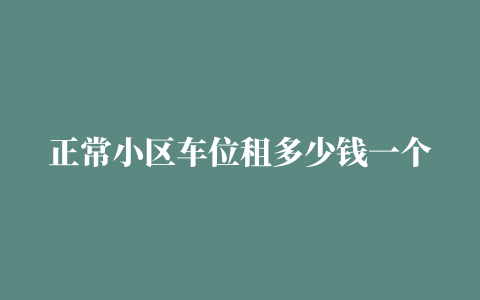 正常小区车位租多少钱一个月租车位300一个月贵吗