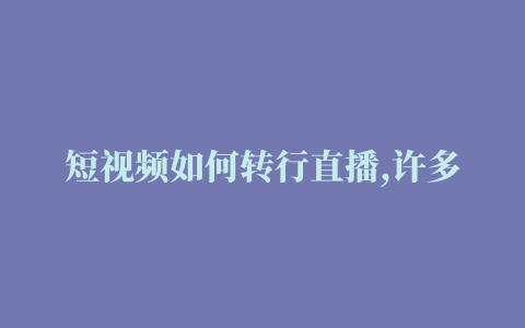 短视频如何转行直播,许多短视频网红转会去做直播,是怎么回事