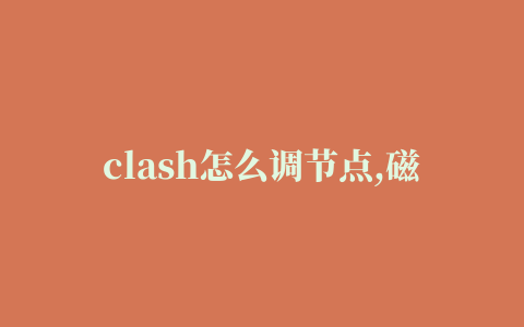 clash怎么调节点,磁力链接