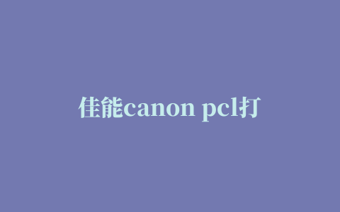 佳能canon pcl打印机驱动