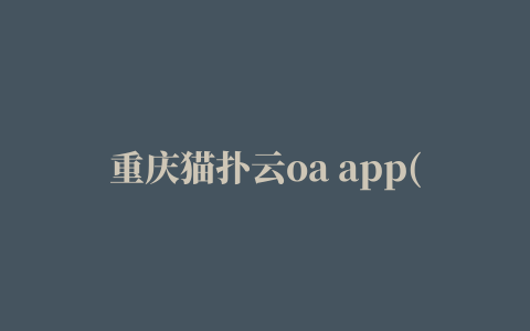 重庆猫扑云oa app(猫扑智OA)