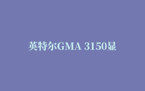 英特尔GMA 3150显卡驱动