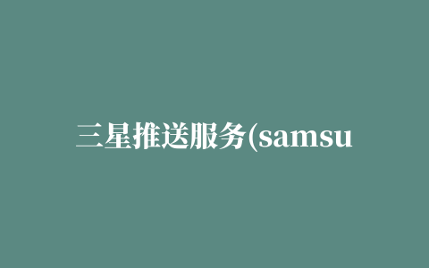 三星推送服务(samsung push service)