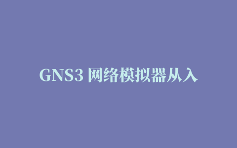 GNS3 网络模拟器从入门到精通系列视频教程