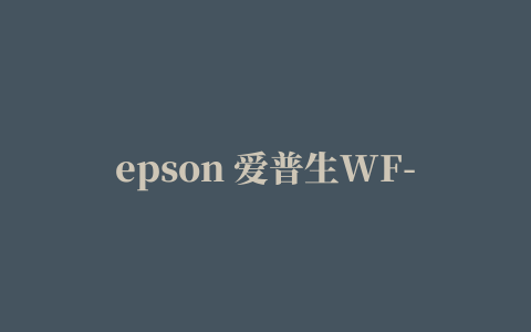 epson 爱普生WF-7521喷墨一体机驱动