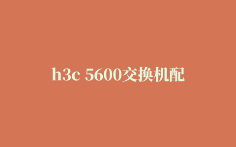 h3c 5600交换机配置实例手册