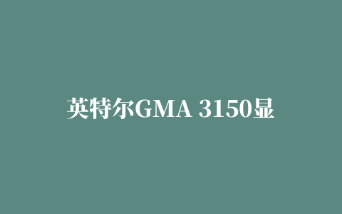 英特尔GMA 3150显卡驱动程序