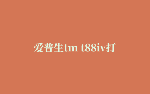 爱普生tm t88iv打印机驱动