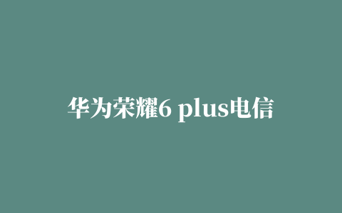 华为荣耀6 plus电信版使用说明书