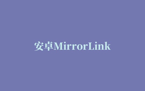 安卓MirrorLink(Android MirrorLink)