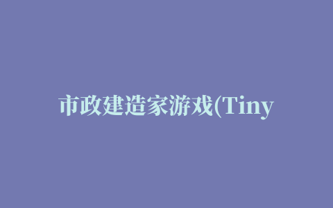 市政建造家游戏(Tiny Builders)